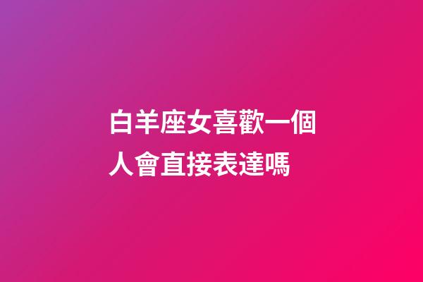 白羊座女喜歡一個人會直接表達嗎-第1張-星座運勢-玄機派