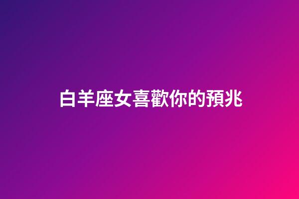 白羊座女喜歡你的預兆（如何判斷白羊女喜歡你）-第1張-星座運勢-玄機派