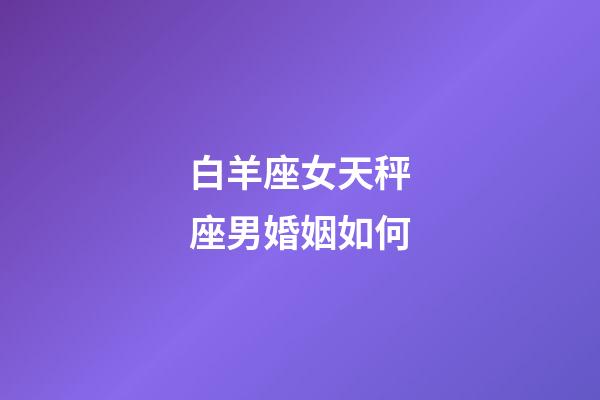 白羊座女天秤座男婚姻如何-第1張-星座運勢-玄機派