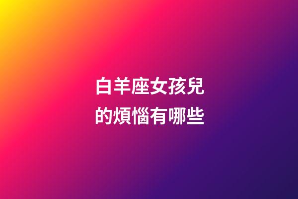 白羊座女孩兒的煩惱有哪些-第1張-星座運勢-玄機派