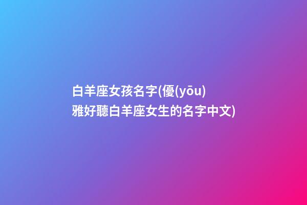 白羊座女孩名字(優(yōu)雅好聽白羊座女生的名字中文)