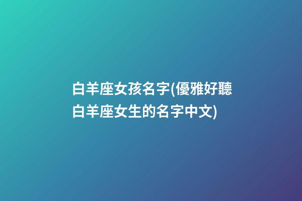 白羊座女孩名字(優雅好聽白羊座女生的名字中文)
