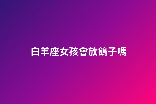 白羊座女孩會放鴿子嗎-第1張-星座運勢-玄機派