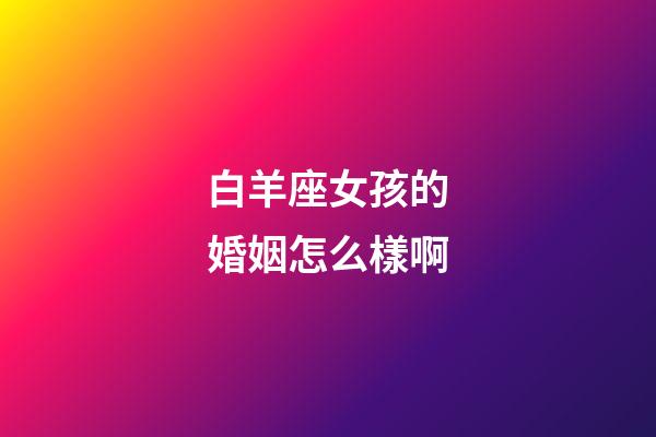 白羊座女孩的婚姻怎么樣啊-第1張-星座運勢-玄機派