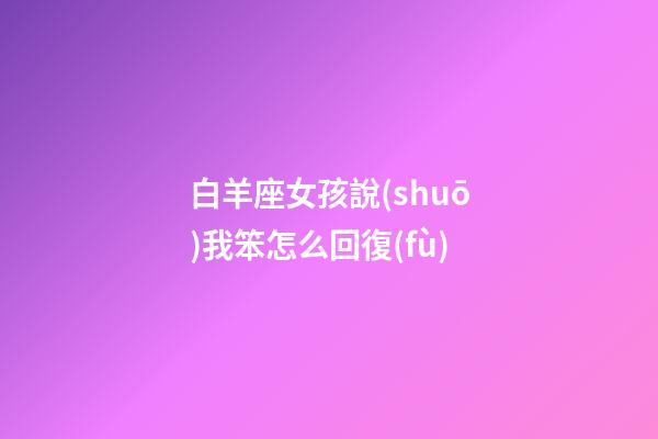 白羊座女孩說(shuō)我笨怎么回復(fù)-第1張-星座運(yùn)勢(shì)-玄機(jī)派