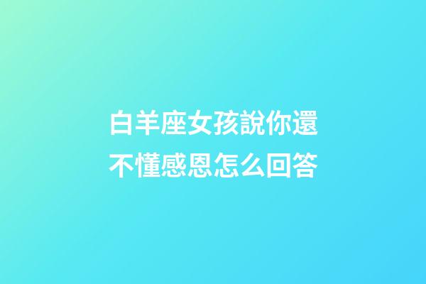 白羊座女孩說你還不懂感恩怎么回答-第1張-星座運勢-玄機派