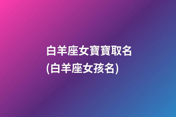 白羊座女寶寶取名(白羊座女孩名)
