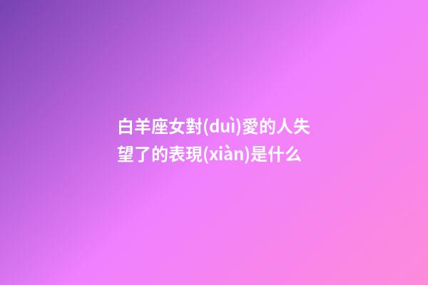 白羊座女對(duì)愛的人失望了的表現(xiàn)是什么-第1張-星座運(yùn)勢(shì)-玄機(jī)派