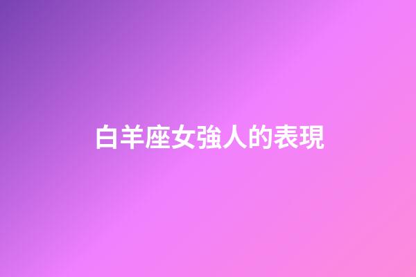白羊座女強人的表現-第1張-星座運勢-玄機派