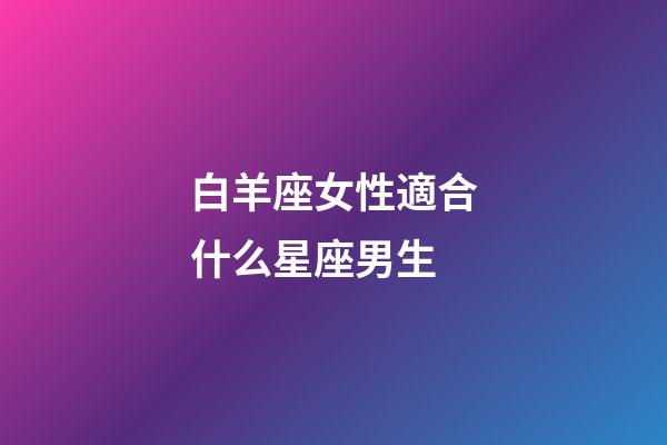 白羊座女性適合什么星座男生-第1張-星座運(yùn)勢-玄機(jī)派