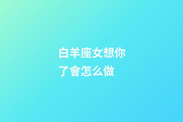 白羊座女想你了會怎么做-第1張-星座運勢-玄機派