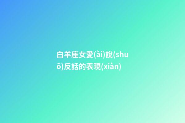 白羊座女愛(ài)說(shuō)反話的表現(xiàn)-第1張-星座運(yùn)勢(shì)-玄機(jī)派