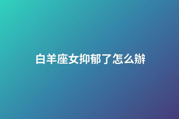 白羊座女抑郁了怎么辦-第1張-星座運勢-玄機派