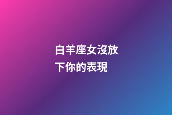 白羊座女沒放下你的表現-第1張-星座運勢-玄機派