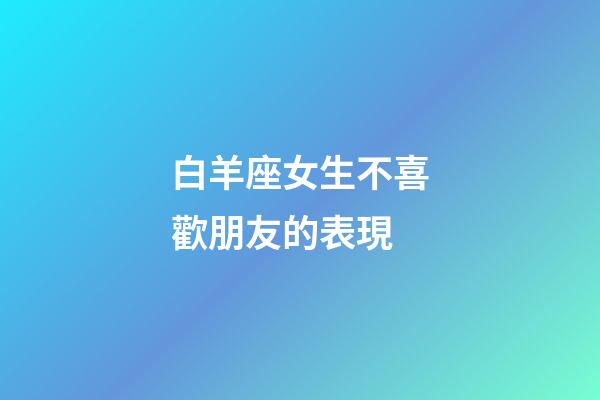 白羊座女生不喜歡朋友的表現-第1張-星座運勢-玄機派