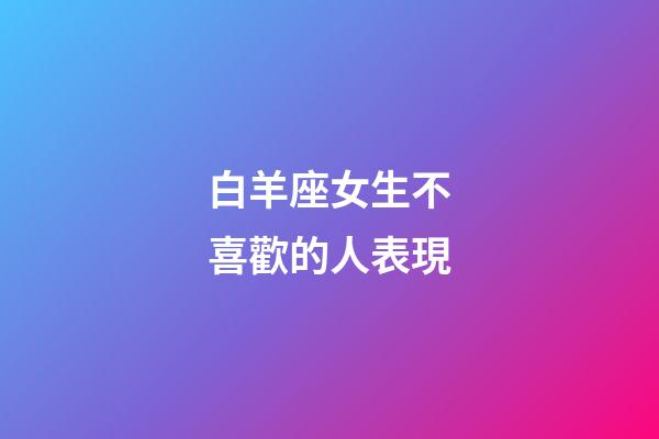 白羊座女生不喜歡的人表現-第1張-星座運勢-玄機派