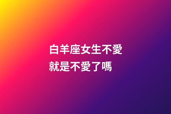 白羊座女生不愛就是不愛了嗎-第1張-星座運勢-玄機派