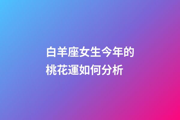 白羊座女生今年的桃花運如何分析-第1張-星座運勢-玄機派