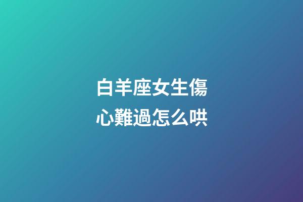 白羊座女生傷心難過怎么哄-第1張-星座運勢-玄機派