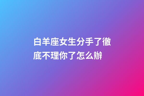 白羊座女生分手了徹底不理你了怎么辦-第1張-星座運勢-玄機派