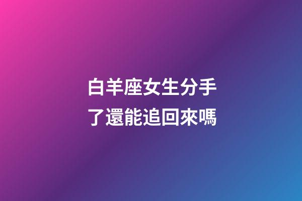 白羊座女生分手了還能追回來嗎-第1張-星座運勢-玄機派