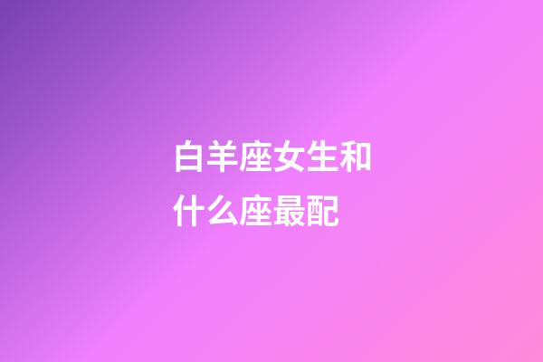 白羊座女生和什么座最配（白羊座最合不來的星座）-第1張-星座運勢-玄機派