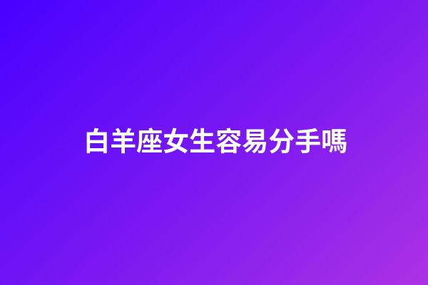 白羊座女生容易分手嗎-第1張-星座運(yùn)勢(shì)-玄機(jī)派
