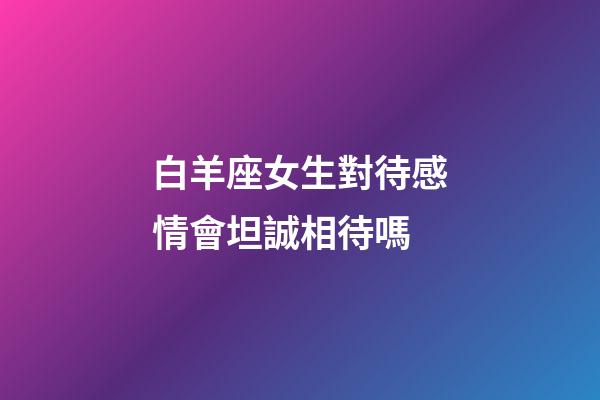 白羊座女生對待感情會坦誠相待嗎-第1張-星座運勢-玄機派
