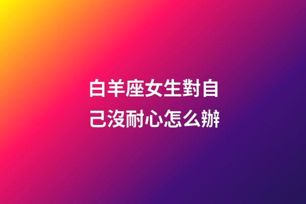 白羊座女生對自己沒耐心怎么辦-第1張-星座運勢-玄機派
