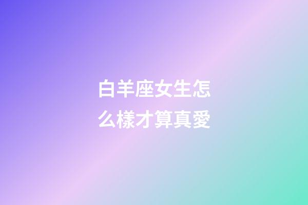 白羊座女生怎么樣才算真愛-第1張-星座運勢-玄機派