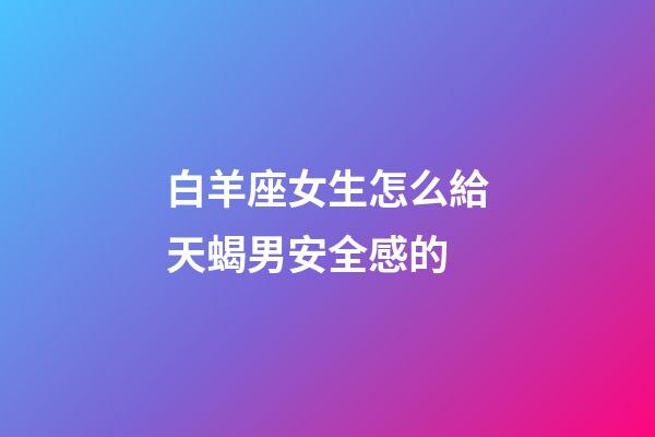 白羊座女生怎么給天蝎男安全感的-第1張-星座運勢-玄機派