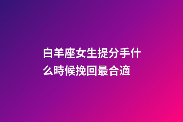 白羊座女生提分手什么時候挽回最合適-第1張-星座運勢-玄機派