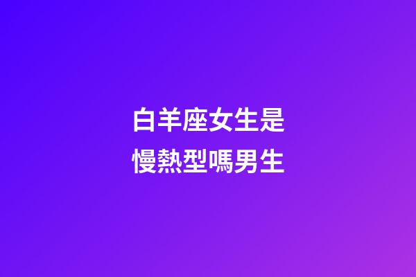白羊座女生是慢熱型嗎男生-第1張-星座運勢-玄機派