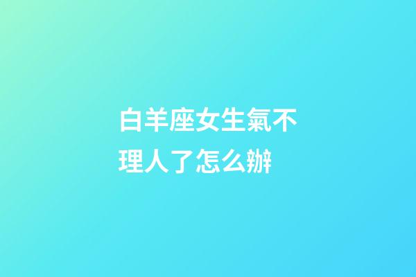 白羊座女生氣不理人了怎么辦-第1張-星座運勢-玄機派
