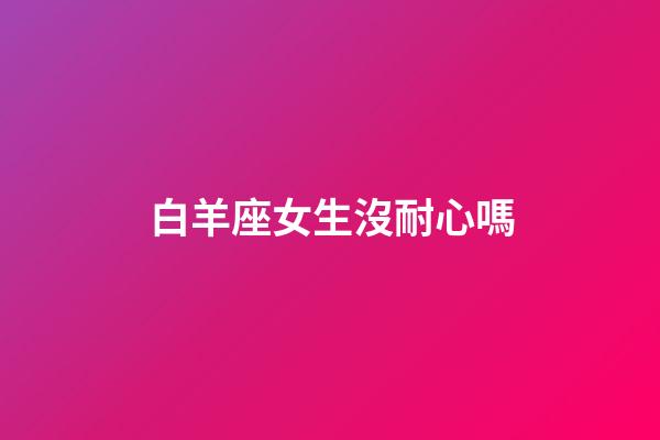 白羊座女生沒耐心嗎-第1張-星座運勢-玄機派