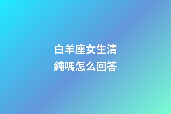 白羊座女生清純嗎怎么回答-第1張-星座運勢-玄機派