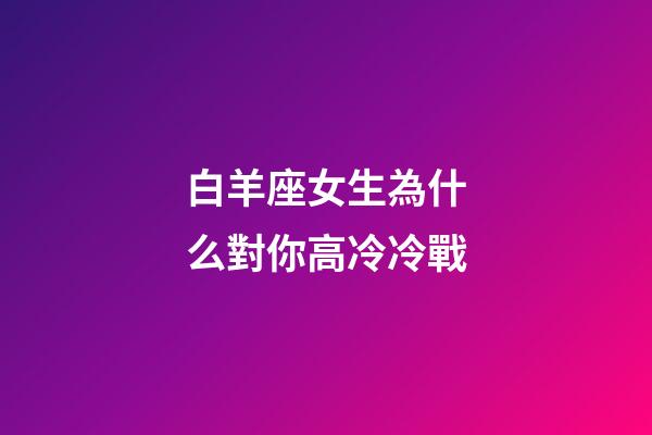 白羊座女生為什么對你高冷冷戰-第1張-星座運勢-玄機派