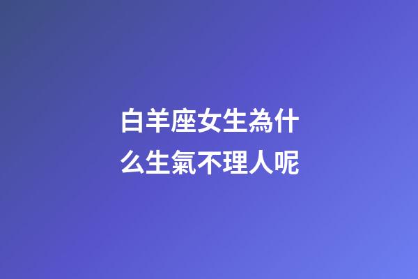 白羊座女生為什么生氣不理人呢-第1張-星座運勢-玄機派