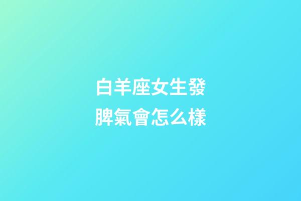 白羊座女生發脾氣會怎么樣