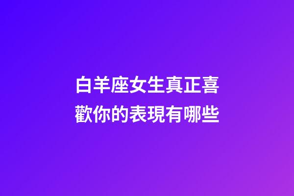 白羊座女生真正喜歡你的表現有哪些-第1張-星座運勢-玄機派