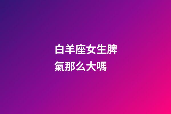 白羊座女生脾氣那么大嗎-第1張-星座運勢-玄機派