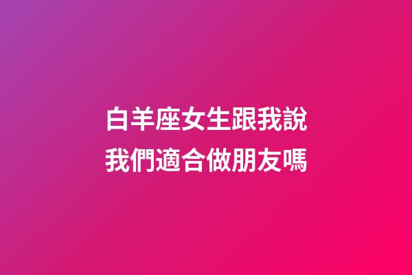 白羊座女生跟我說我們適合做朋友嗎-第1張-星座運(yùn)勢-玄機(jī)派