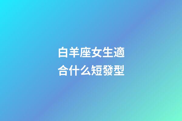 白羊座女生適合什么短發型-第1張-星座運勢-玄機派