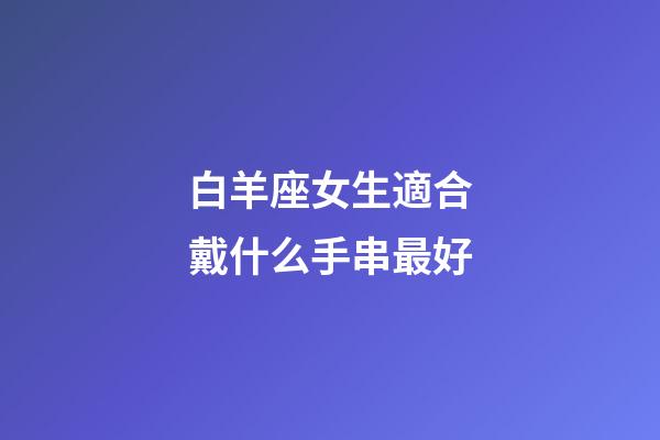 白羊座女生適合戴什么手串最好-第1張-星座運(yùn)勢-玄機(jī)派