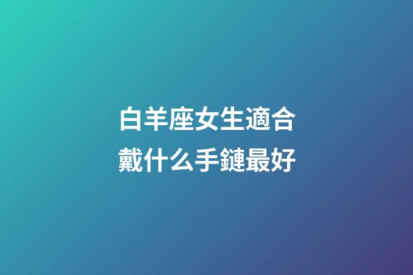 白羊座女生適合戴什么手鏈最好-第1張-星座運(yùn)勢(shì)-玄機(jī)派