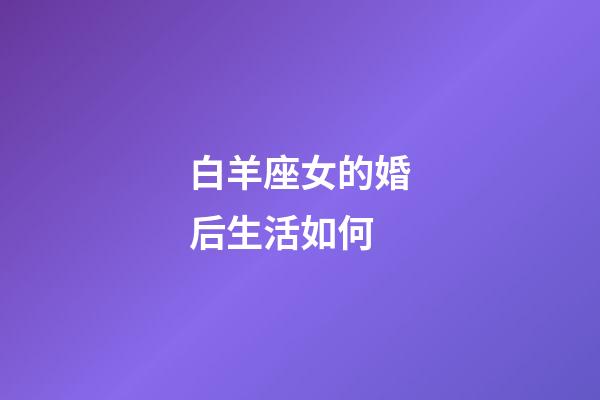 白羊座女的婚后生活如何-第1張-星座運(yùn)勢-玄機(jī)派