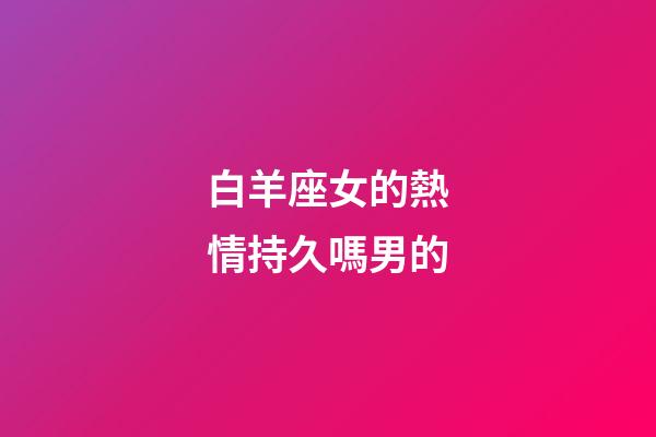 白羊座女的熱情持久嗎男的-第1張-星座運勢-玄機派