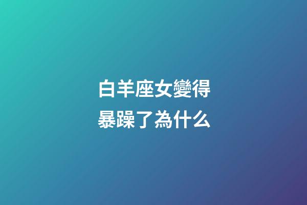 白羊座女變得暴躁了為什么-第1張-星座運勢-玄機派