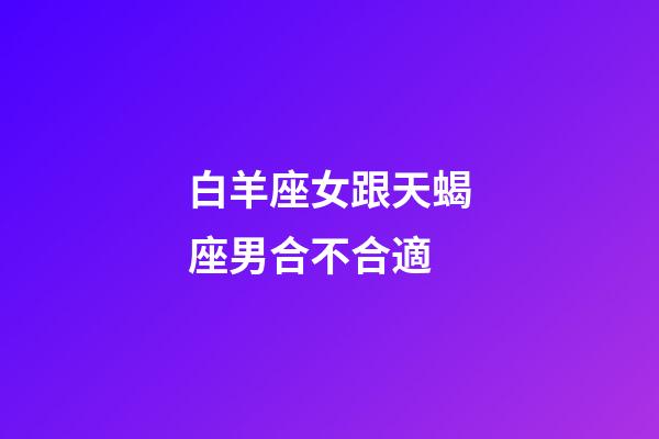 白羊座女跟天蝎座男合不合適-第1張-星座運(yùn)勢(shì)-玄機(jī)派