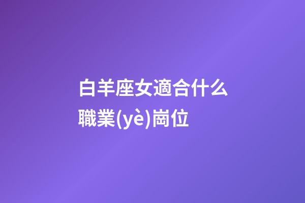 白羊座女適合什么職業(yè)崗位-第1張-星座運(yùn)勢(shì)-玄機(jī)派